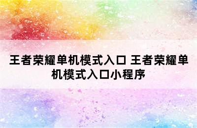 王者荣耀单机模式入口 王者荣耀单机模式入口小程序